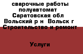 сварочные работы полуавтомат - Саратовская обл., Вольский р-н, Вольск г. Строительство и ремонт » Услуги   . Саратовская обл.